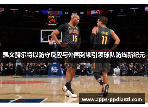 凯文赫尔特以防守反应与外围封锁引领球队防线新纪元