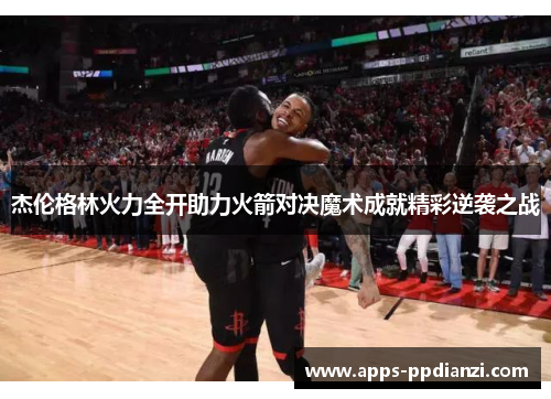 杰伦格林火力全开助力火箭对决魔术成就精彩逆袭之战