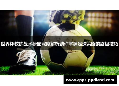 世界杯教练战术秘密深度解析助你掌握足球策略的终极技巧