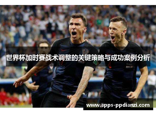 世界杯加时赛战术调整的关键策略与成功案例分析