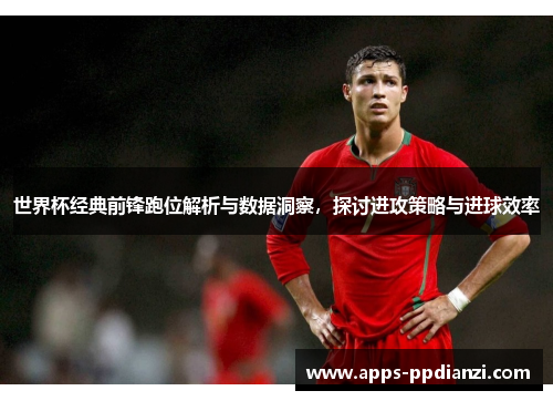 世界杯经典前锋跑位解析与数据洞察，探讨进攻策略与进球效率
