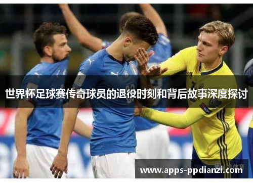 世界杯足球赛传奇球员的退役时刻和背后故事深度探讨