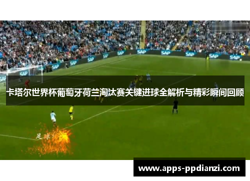 卡塔尔世界杯葡萄牙荷兰淘汰赛关键进球全解析与精彩瞬间回顾