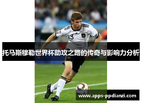 托马斯穆勒世界杯助攻之路的传奇与影响力分析