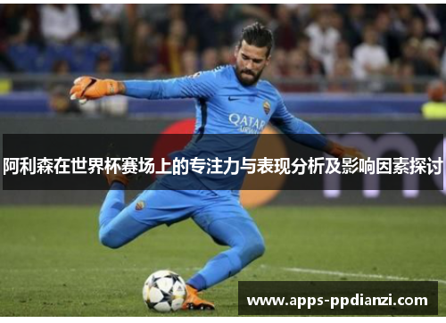 阿利森在世界杯赛场上的专注力与表现分析及影响因素探讨