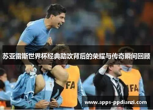苏亚雷斯世界杯经典助攻背后的荣耀与传奇瞬间回顾