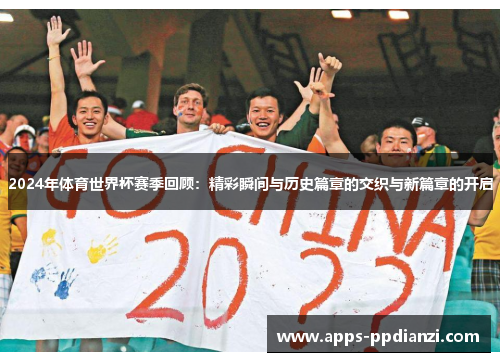 2024年体育世界杯赛季回顾：精彩瞬间与历史篇章的交织与新篇章的开启