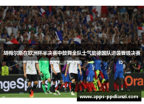 胡梅尔斯在欧洲杯半决赛中鼓舞全队士气助德国队逆袭晋级决赛