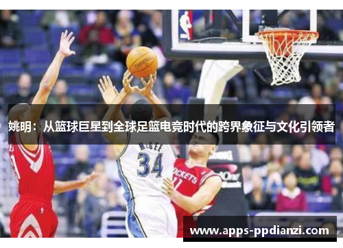 姚明：从篮球巨星到全球足篮电竞时代的跨界象征与文化引领者
