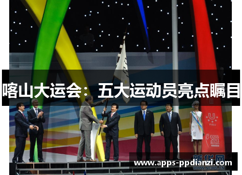 喀山大运会：五大运动员亮点瞩目