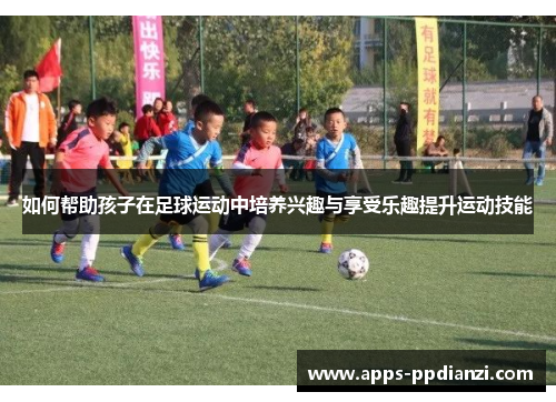 如何帮助孩子在足球运动中培养兴趣与享受乐趣提升运动技能