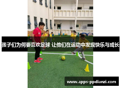 孩子们为何要喜欢足球 让他们在运动中发现快乐与成长