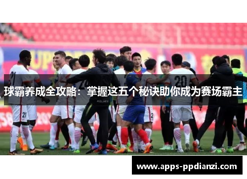 球霸养成全攻略：掌握这五个秘诀助你成为赛场霸主