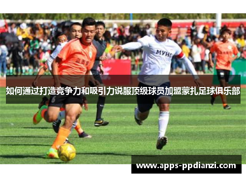 如何通过打造竞争力和吸引力说服顶级球员加盟蒙扎足球俱乐部