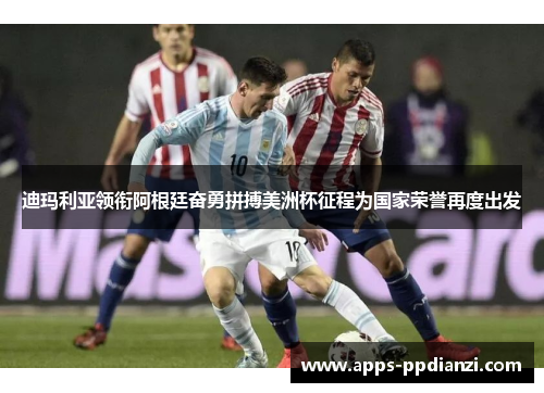 迪玛利亚领衔阿根廷奋勇拼搏美洲杯征程为国家荣誉再度出发