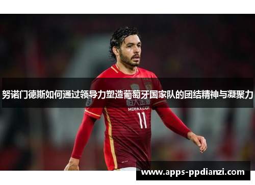 努诺门德斯如何通过领导力塑造葡萄牙国家队的团结精神与凝聚力