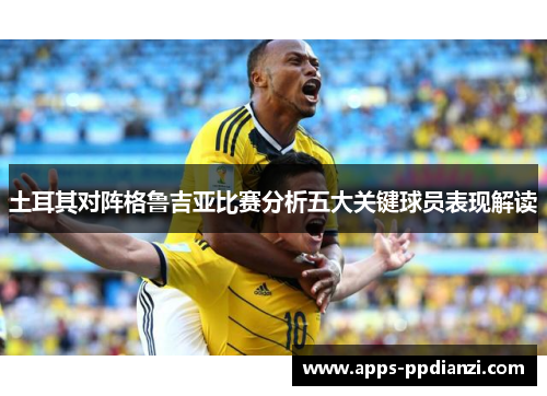 土耳其对阵格鲁吉亚比赛分析五大关键球员表现解读