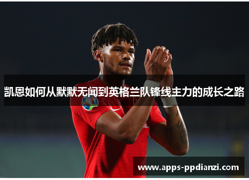 凯恩如何从默默无闻到英格兰队锋线主力的成长之路