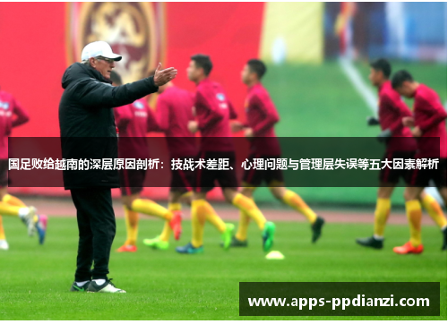 国足败给越南的深层原因剖析：技战术差距、心理问题与管理层失误等五大因素解析