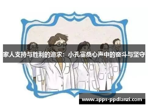 家人支持与胜利的追求：小孔塞桑心声中的奋斗与坚守