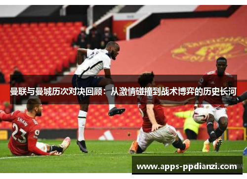 曼联与曼城历次对决回顾：从激情碰撞到战术博弈的历史长河
