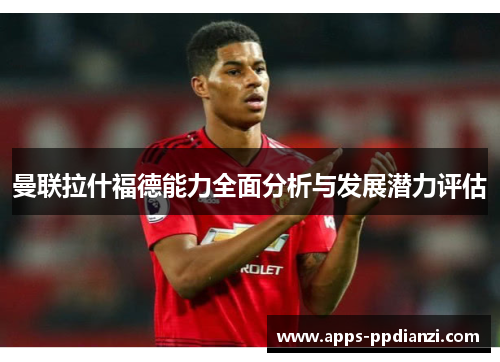 曼联拉什福德能力全面分析与发展潜力评估