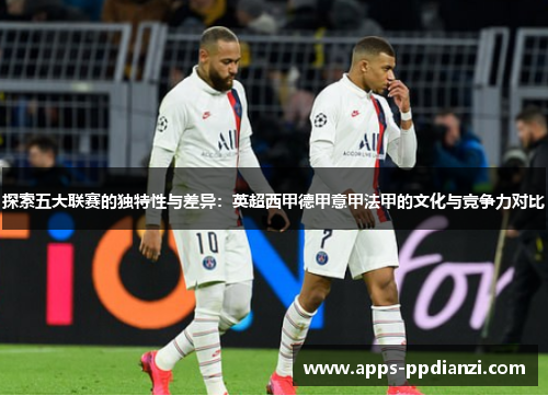 探索五大联赛的独特性与差异:英超西甲德甲意甲法甲的文化与竞争力对比 探索五大联赛的独特性与差异:英超西甲德甲意甲法甲的文化与竞争力对比